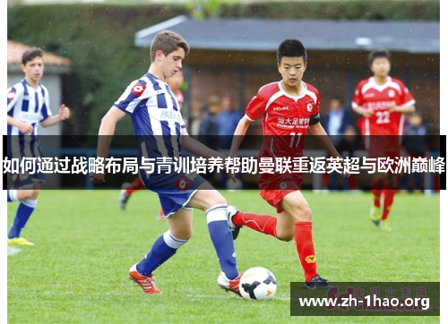 如何通过战略布局与青训培养帮助曼联重返英超与欧洲巅峰
