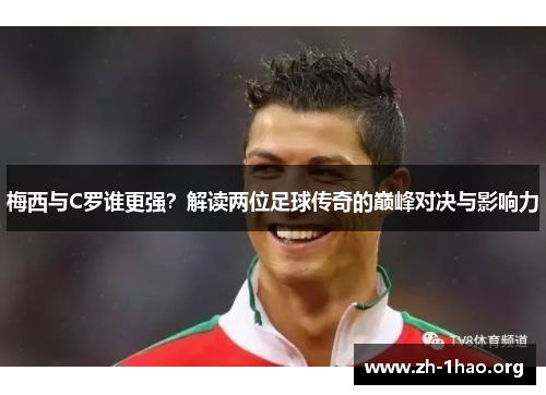 梅西与C罗谁更强？解读两位足球传奇的巅峰对决与影响力