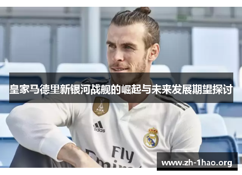 皇家马德里新银河战舰的崛起与未来发展期望探讨