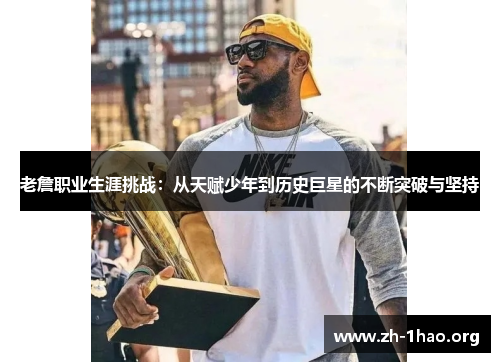 老詹职业生涯挑战：从天赋少年到历史巨星的不断突破与坚持