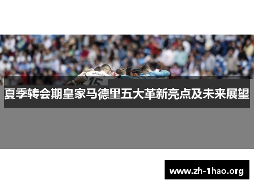 夏季转会期皇家马德里五大革新亮点及未来展望