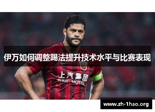 伊万如何调整踢法提升技术水平与比赛表现