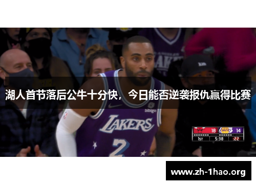 湖人首节落后公牛十分快，今日能否逆袭报仇赢得比赛