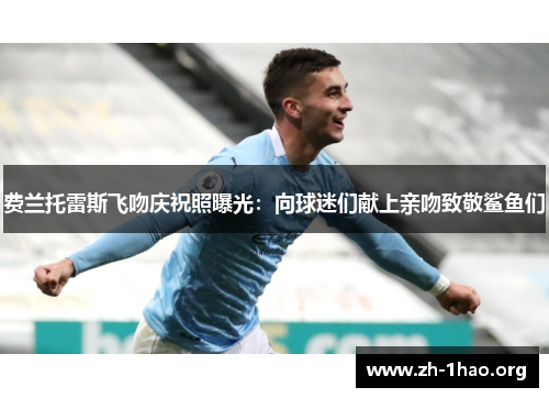 费兰托雷斯飞吻庆祝照曝光：向球迷们献上亲吻致敬鲨鱼们