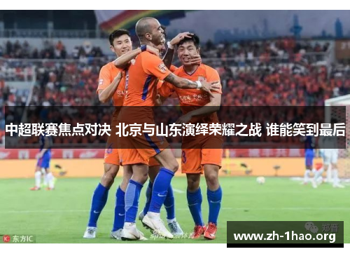 中超联赛焦点对决 北京与山东演绎荣耀之战 谁能笑到最后