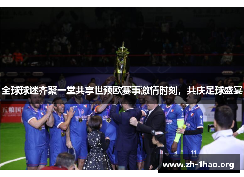 全球球迷齐聚一堂共享世预欧赛事激情时刻，共庆足球盛宴