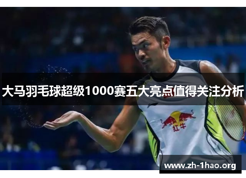 大马羽毛球超级1000赛五大亮点值得关注分析