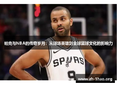 帕克与NBA的传奇岁月：从球场英雄到全球篮球文化的影响力