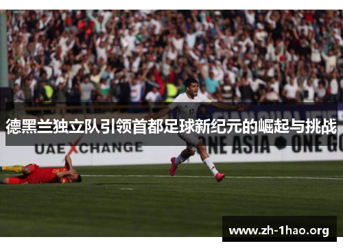 德黑兰独立队引领首都足球新纪元的崛起与挑战