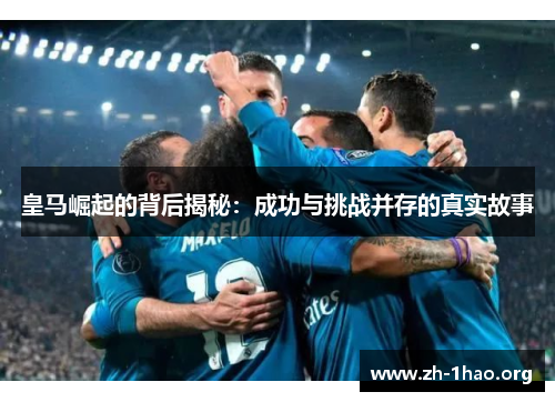 皇马崛起的背后揭秘：成功与挑战并存的真实故事