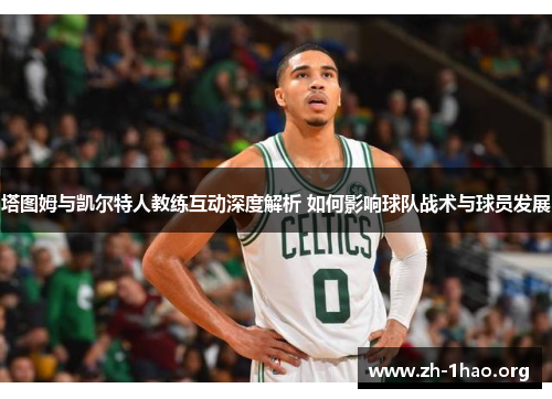 塔图姆与凯尔特人教练互动深度解析 如何影响球队战术与球员发展