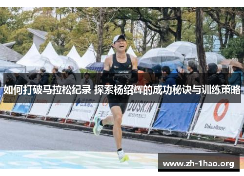 如何打破马拉松纪录 探索杨绍辉的成功秘诀与训练策略