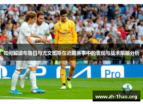 如何解读布鲁日与尤文图斯在近期赛事中的表现与战术策略分析