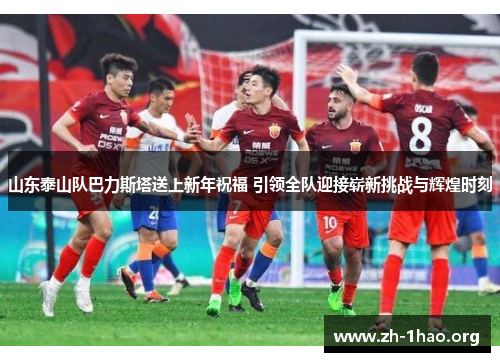 山东泰山队巴力斯塔送上新年祝福 引领全队迎接崭新挑战与辉煌时刻