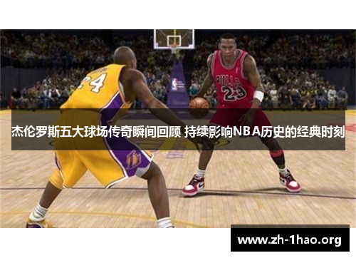 杰伦罗斯五大球场传奇瞬间回顾 持续影响NBA历史的经典时刻