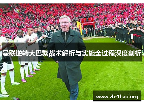 曼联逆转大巴黎战术解析与实施全过程深度剖析