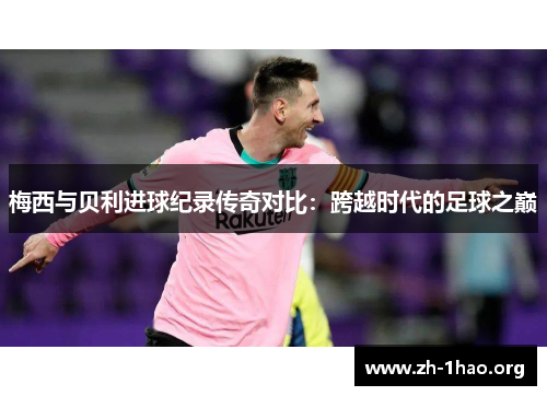 梅西与贝利进球纪录传奇对比：跨越时代的足球之巅