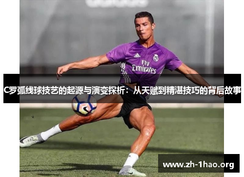 C罗弧线球技艺的起源与演变探析：从天赋到精湛技巧的背后故事