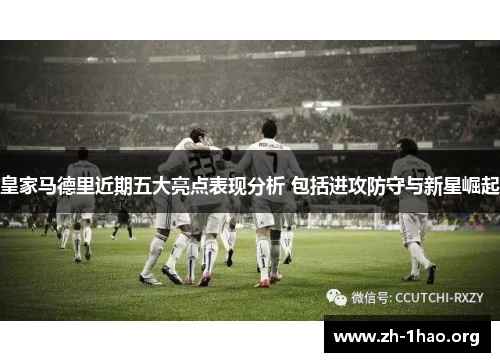 皇家马德里近期五大亮点表现分析 包括进攻防守与新星崛起