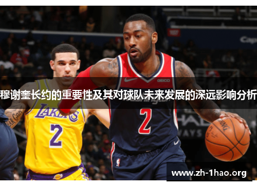 穆谢奎长约的重要性及其对球队未来发展的深远影响分析