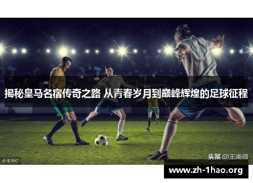 揭秘皇马名宿传奇之路 从青春岁月到巅峰辉煌的足球征程