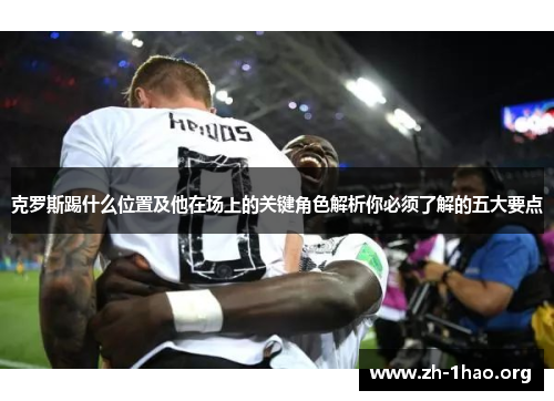 克罗斯踢什么位置及他在场上的关键角色解析你必须了解的五大要点