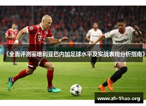 《全面评测塞维利亚巴内加足球水平及实战表现分析指南》