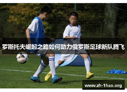 罗斯托夫崛起之路如何助力俄罗斯足球新队腾飞
