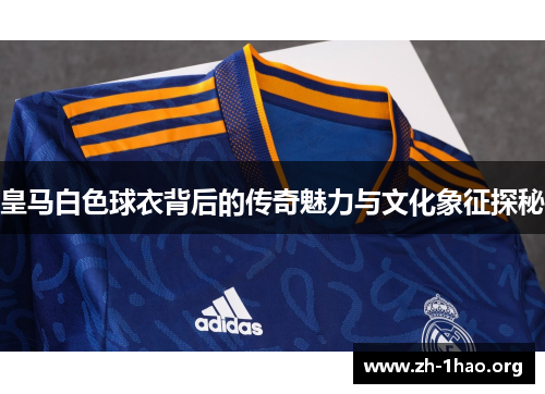 皇马白色球衣背后的传奇魅力与文化象征探秘