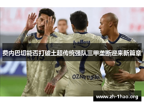 费内巴切能否打破土超传统强队三甲垄断迎来新篇章
