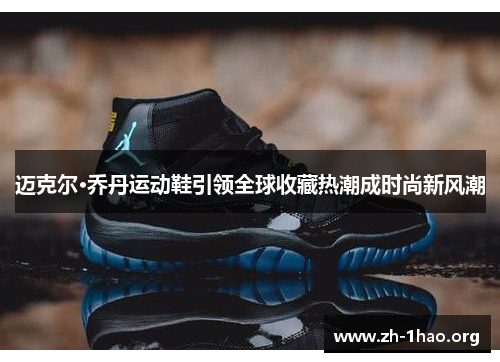 迈克尔·乔丹运动鞋引领全球收藏热潮成时尚新风潮 迈克尔·乔丹运动鞋引领全球收藏热潮成时尚新风潮