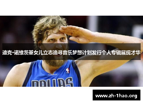 迪克·诺维茨基女儿立志追寻音乐梦想计划发行个人专辑展现才华 迪克·诺维茨基女儿立志追寻音乐梦想计划发行个人专辑展现才华