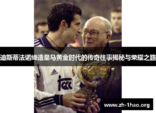 迪斯蒂法诺缔造皇马黄金时代的传奇往事揭秘与荣耀之路 迪斯蒂法诺缔造皇马黄金时代的传奇往事揭秘与荣耀之路