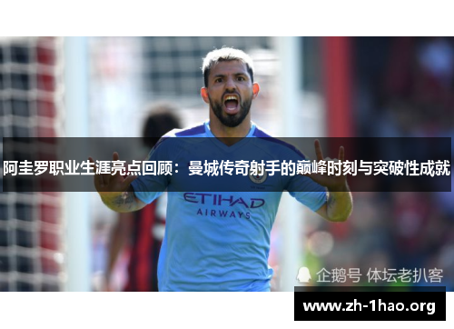阿圭罗职业生涯亮点回顾:曼城传奇射手的巅峰时刻与突破性成就 阿圭罗职业生涯亮点回顾:曼城传奇射手的巅峰时刻与突破性成就