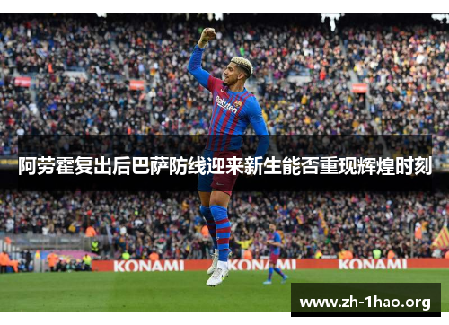 阿劳霍复出后巴萨防线迎来新生能否重现辉煌时刻 阿劳霍复出后巴萨防线迎来新生能否重现辉煌时刻