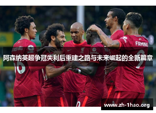 阿森纳英超争冠失利后重建之路与未来崛起的全新篇章