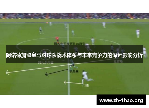 阿诺德加盟皇马对球队战术体系与未来竞争力的深远影响分析 阿诺德加盟皇马对球队战术体系与未来竞争力的深远影响分析