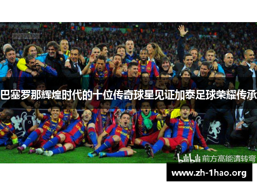 巴塞罗那辉煌时代的十位传奇球星见证加泰足球荣耀传承