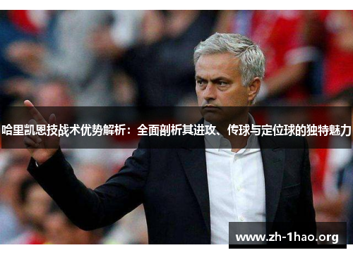 哈里凯恩技战术优势解析：全面剖析其进攻、传球与定位球的独特魅力