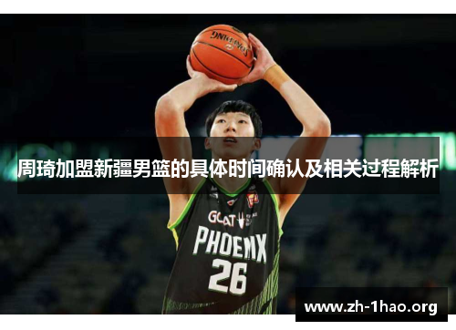周琦加盟新疆男篮的具体时间确认及相关过程解析