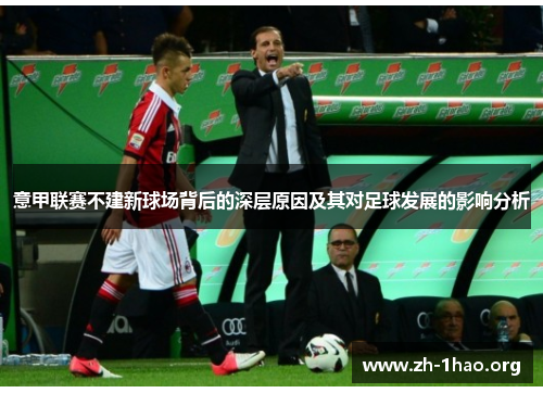 意甲联赛不建新球场背后的深层原因及其对足球发展的影响分析 意甲联赛不建新球场背后的深层原因及其对足球发展的影响分析