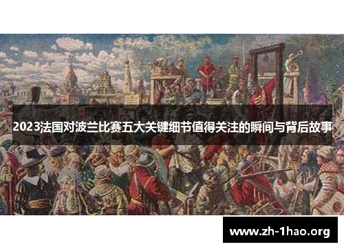 2023法国对波兰比赛五大关键细节值得关注的瞬间与背后故事 2023法国对波兰比赛五大关键细节值得关注的瞬间与背后故事