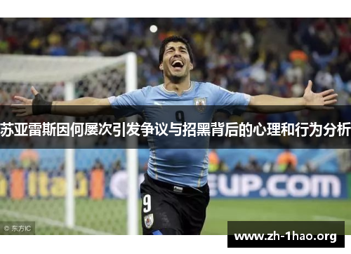 苏亚雷斯因何屡次引发争议与招黑背后的心理和行为分析 苏亚雷斯因何屡次引发争议与招黑背后的心理和行为分析