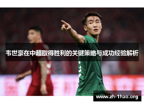 韦世豪在中超取得胜利的关键策略与成功经验解析