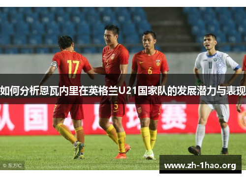 如何分析恩瓦内里在英格兰U21国家队的发展潜力与表现