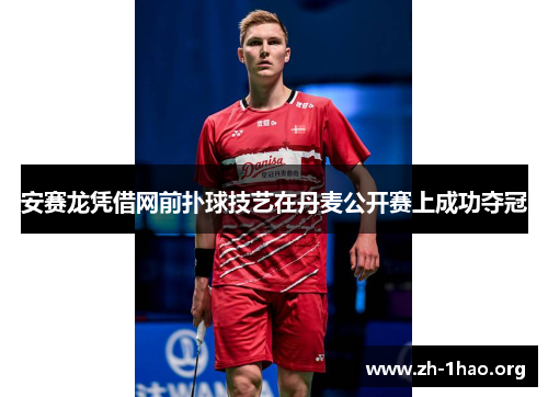安赛龙凭借网前扑球技艺在丹麦公开赛上成功夺冠