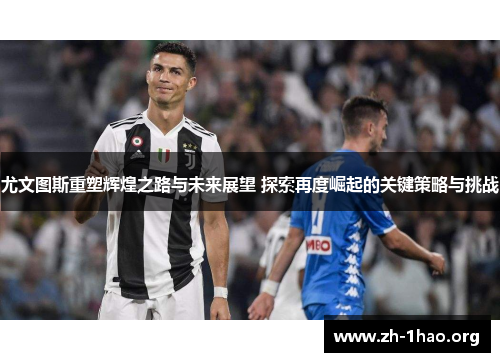 尤文图斯重塑辉煌之路与未来展望 探索再度崛起的关键策略与挑战