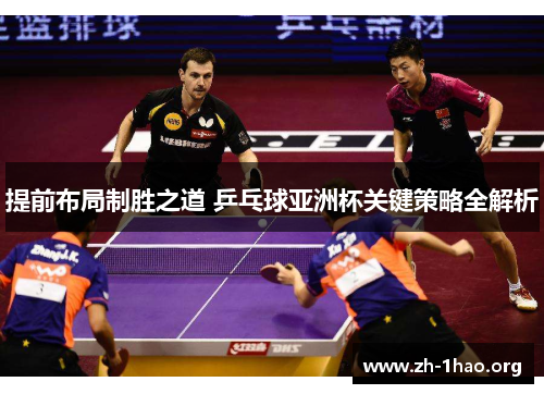 提前布局制胜之道 乒乓球亚洲杯关键策略全解析 提前布局制胜之道 乒乓球亚洲杯关键策略全解析
