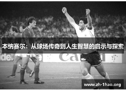 本纳赛尔:从球场传奇到人生智慧的启示与探索 本纳赛尔:从球场传奇到人生智慧的启示与探索