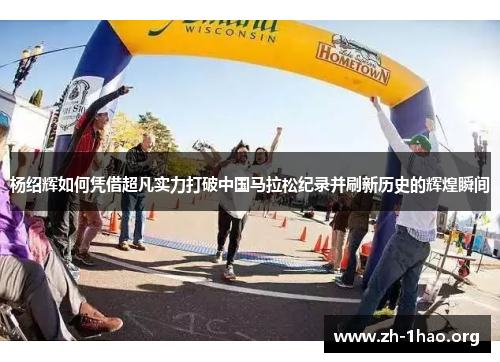 杨绍辉如何凭借超凡实力打破中国马拉松纪录并刷新历史的辉煌瞬间